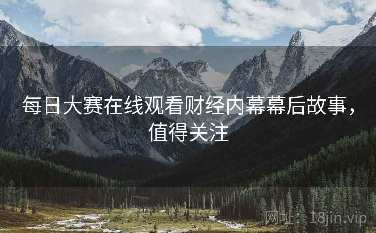 每日大赛在线观看财经内幕幕后故事，值得关注