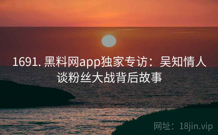 1691. 黑料网app独家专访：吴知情人谈粉丝大战背后故事