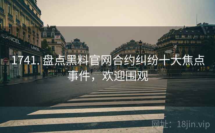 1741. 盘点黑料官网合约纠纷十大焦点事件，欢迎围观
