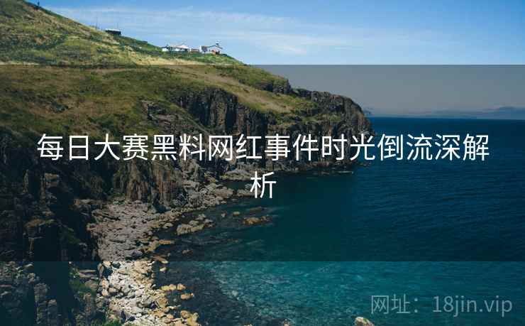 每日大赛黑料网红事件时光倒流深解析