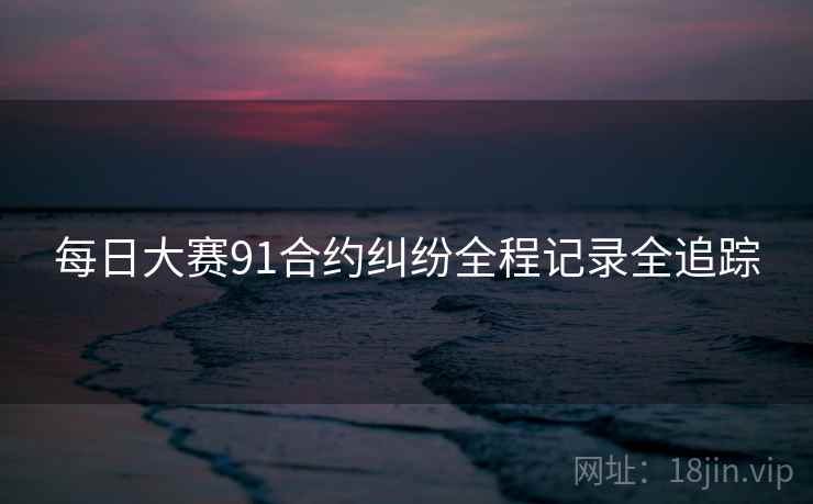 每日大赛91合约纠纷全程记录全追踪
