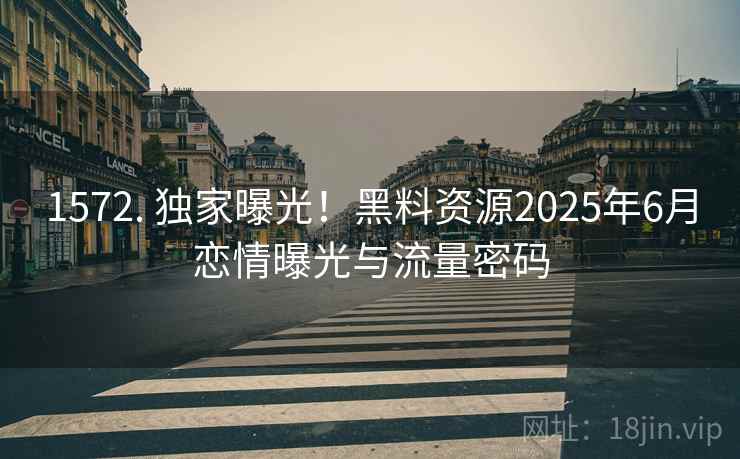 1572. 独家曝光！黑料资源2025年6月恋情曝光与流量密码
