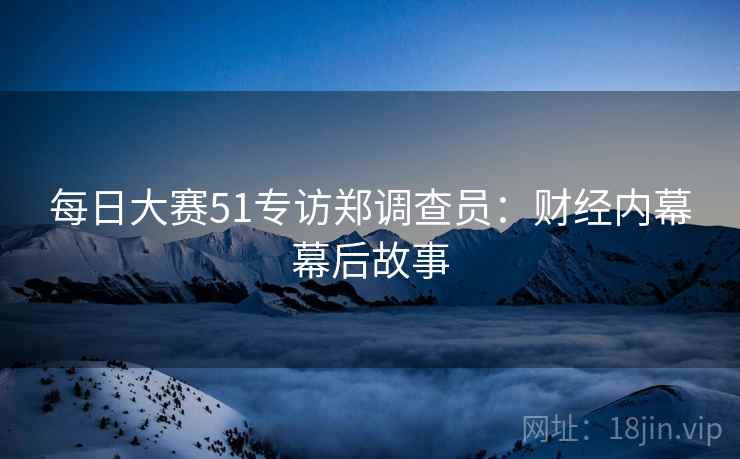 每日大赛51专访郑调查员：财经内幕幕后故事