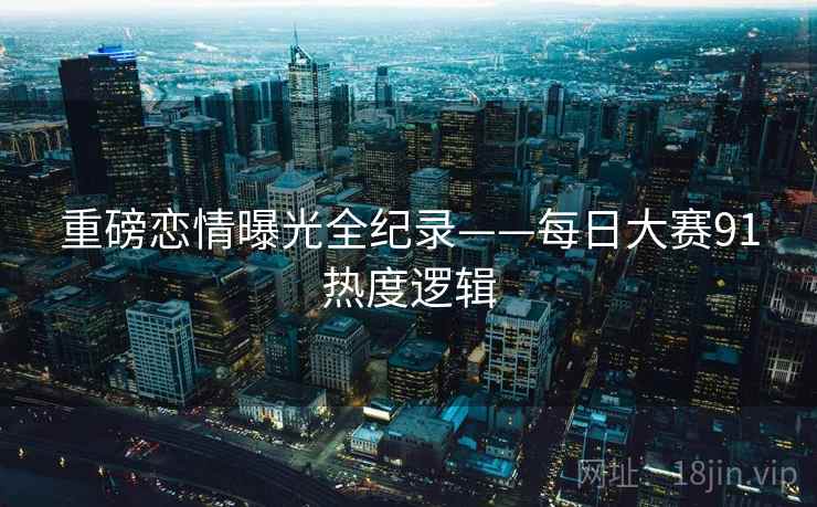 重磅恋情曝光全纪录——每日大赛91热度逻辑