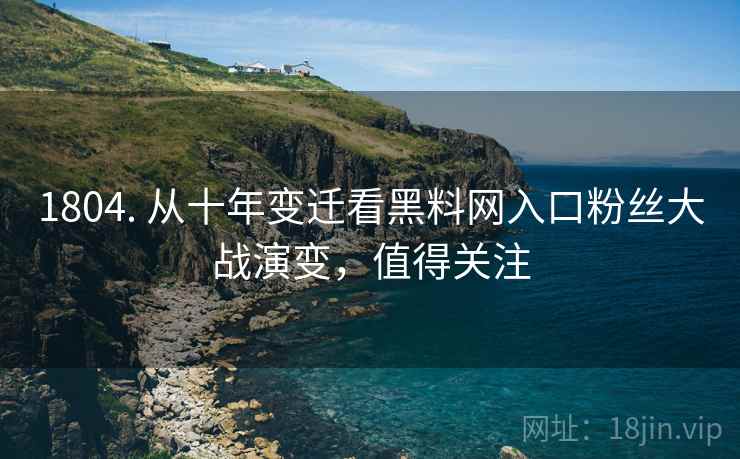 1804. 从十年变迁看黑料网入口粉丝大战演变，值得关注