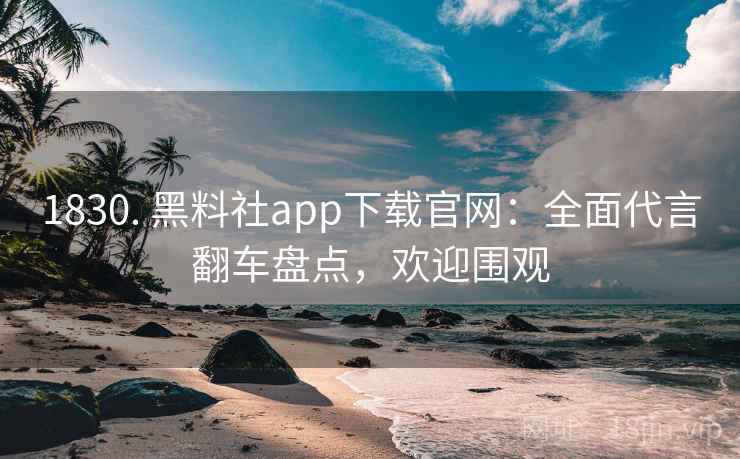1830. 黑料社app下载官网：全面代言翻车盘点，欢迎围观