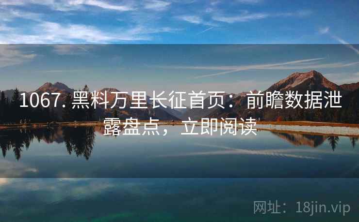 1067. 黑料万里长征首页：前瞻数据泄露盘点，立即阅读