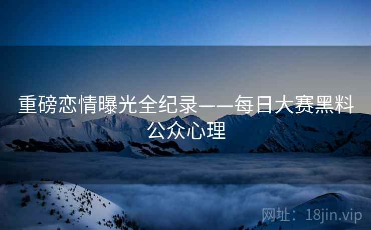 重磅恋情曝光全纪录——每日大赛黑料公众心理