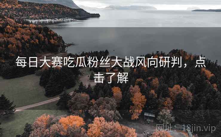 每日大赛吃瓜粉丝大战风向研判，点击了解