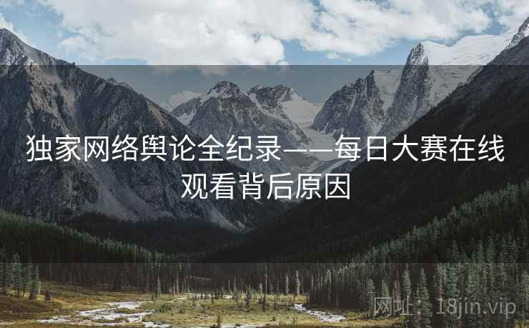 独家网络舆论全纪录——每日大赛在线观看背后原因