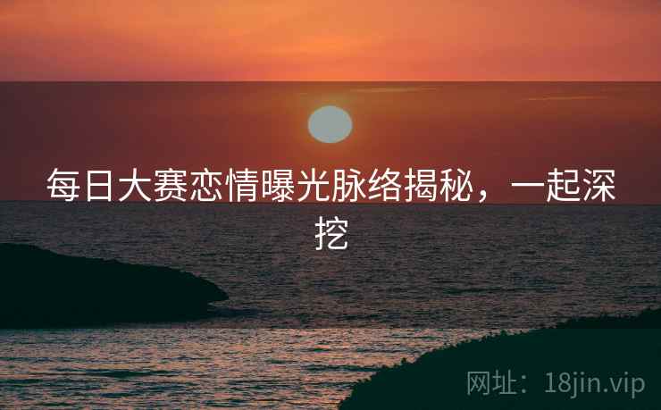 每日大赛恋情曝光脉络揭秘，一起深挖