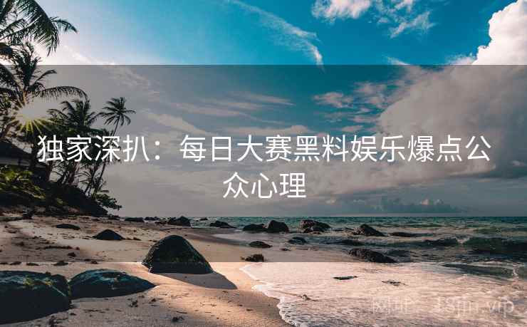独家深扒：每日大赛黑料娱乐爆点公众心理