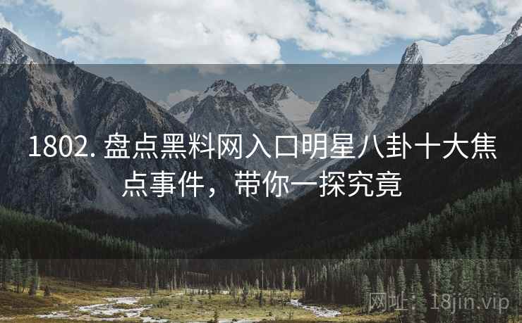 1802. 盘点黑料网入口明星八卦十大焦点事件，带你一探究竟