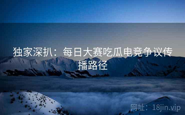 独家深扒：每日大赛吃瓜电竞争议传播路径