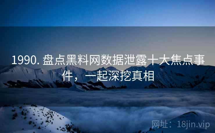 1990. 盘点黑料网数据泄露十大焦点事件，一起深挖真相