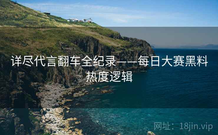 详尽代言翻车全纪录——每日大赛黑料热度逻辑