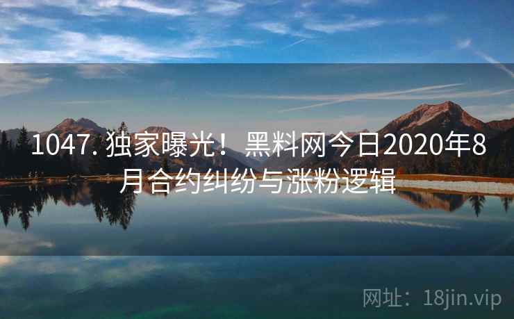 1047. 独家曝光！黑料网今日2020年8月合约纠纷与涨粉逻辑