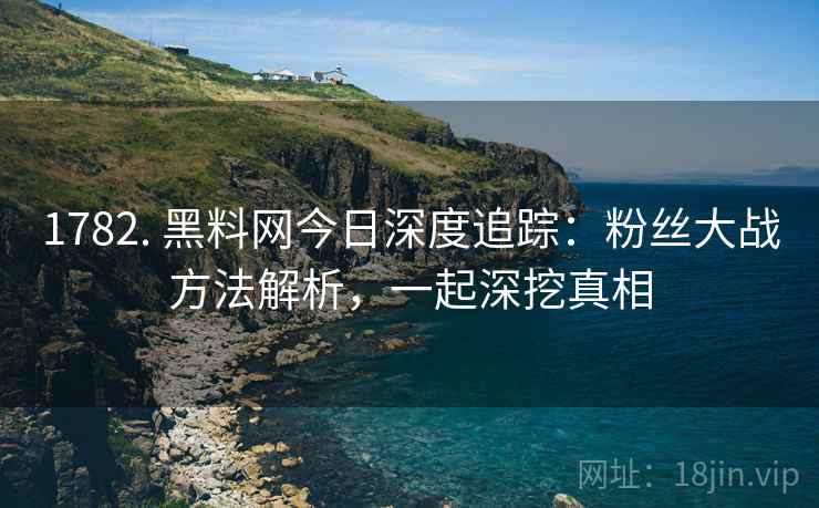 1782. 黑料网今日深度追踪：粉丝大战方法解析，一起深挖真相