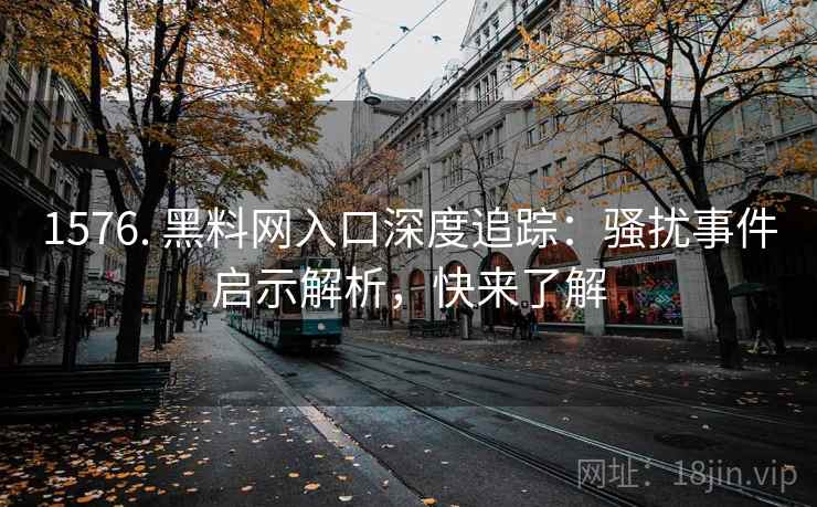1576. 黑料网入口深度追踪：骚扰事件启示解析，快来了解