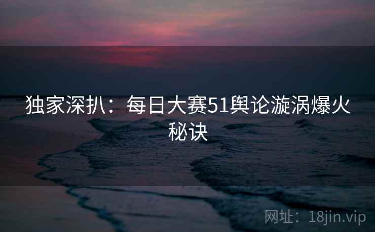 独家深扒：每日大赛51舆论漩涡爆火秘诀