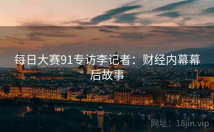 每日大赛91专访李记者：财经内幕幕后故事