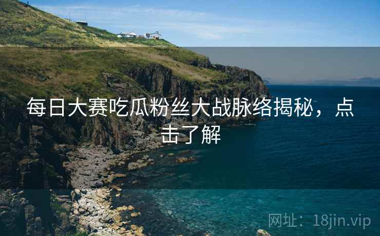 每日大赛吃瓜粉丝大战脉络揭秘，点击了解