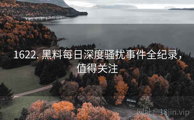 1622. 黑料每日深度骚扰事件全纪录，值得关注