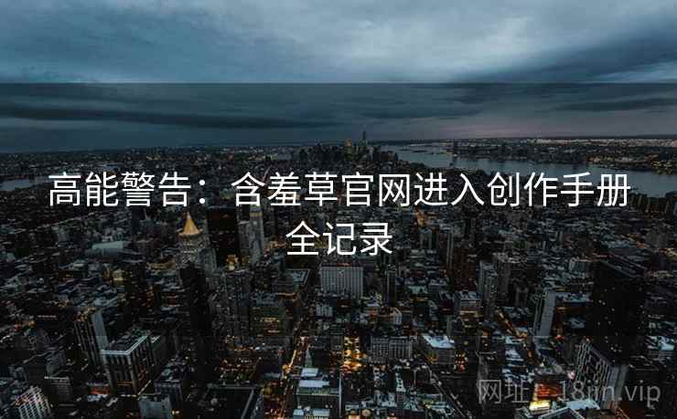 高能警告：含羞草官网进入创作手册全记录