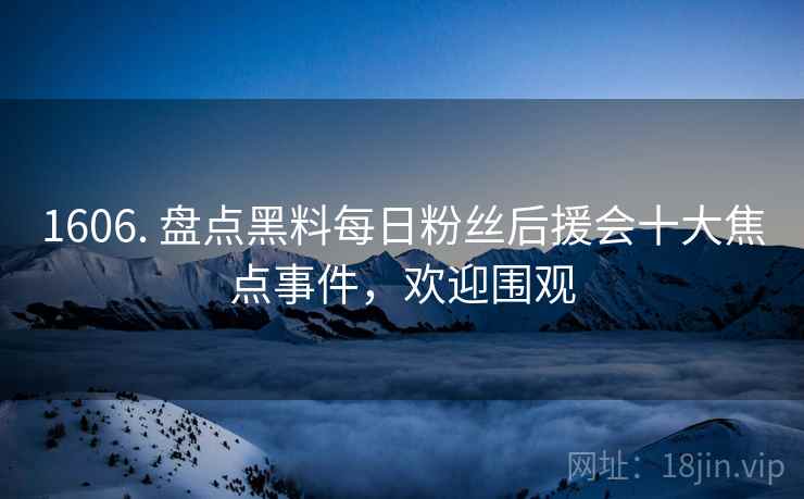 1606. 盘点黑料每日粉丝后援会十大焦点事件，欢迎围观