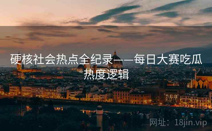 硬核社会热点全纪录——每日大赛吃瓜热度逻辑