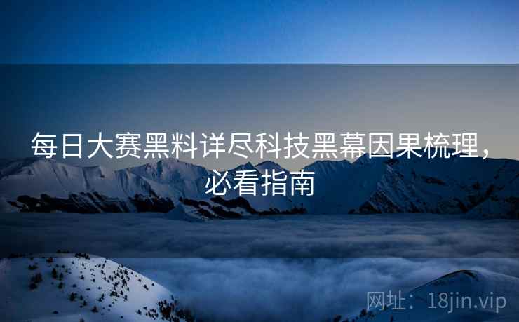 每日大赛黑料详尽科技黑幕因果梳理，必看指南