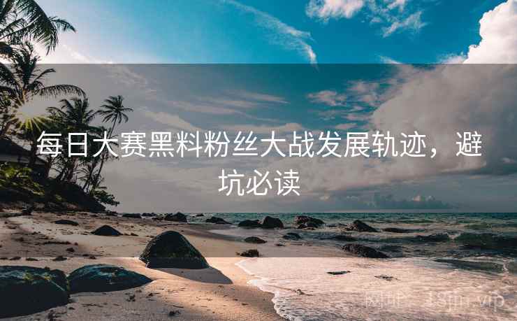 每日大赛黑料粉丝大战发展轨迹，避坑必读