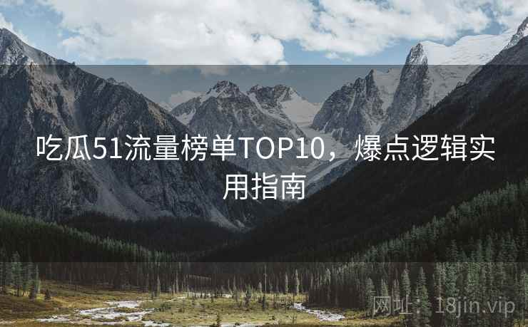 吃瓜51流量榜单TOP10，爆点逻辑实用指南