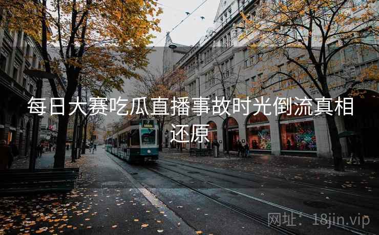每日大赛吃瓜直播事故时光倒流真相还原