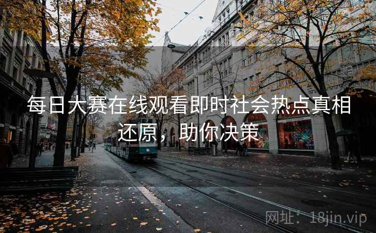 每日大赛在线观看即时社会热点真相还原，助你决策