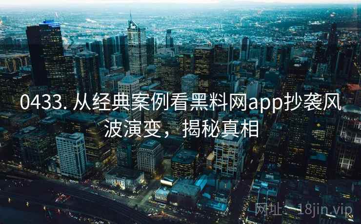 0433. 从经典案例看黑料网app抄袭风波演变，揭秘真相