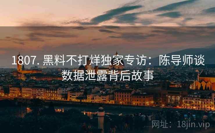 1807. 黑料不打烊独家专访：陈导师谈数据泄露背后故事