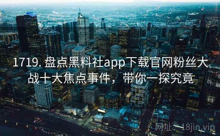 1719. 盘点黑料社app下载官网粉丝大战十大焦点事件，带你一探究竟