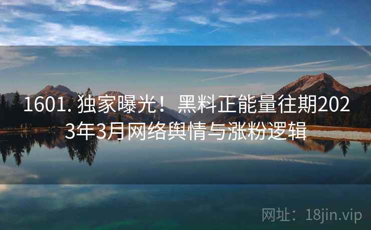 1601. 独家曝光！黑料正能量往期2023年3月网络舆情与涨粉逻辑