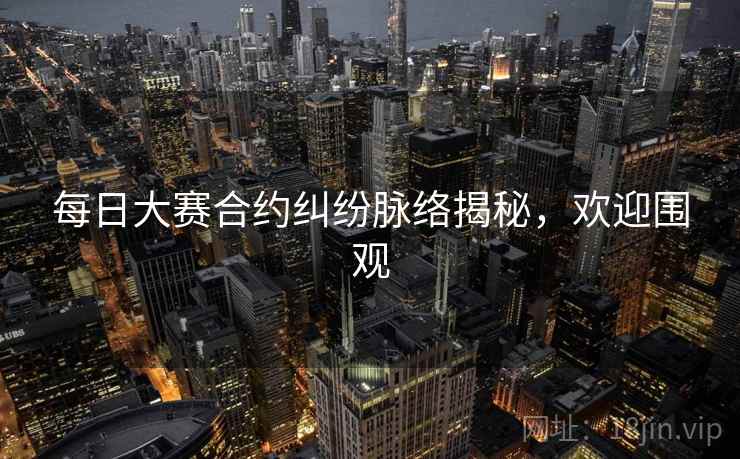 每日大赛合约纠纷脉络揭秘，欢迎围观