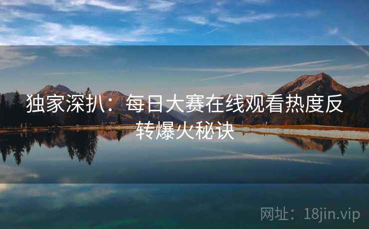 独家深扒：每日大赛在线观看热度反转爆火秘诀