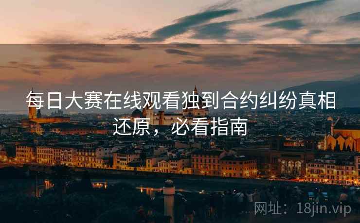 每日大赛在线观看独到合约纠纷真相还原，必看指南
