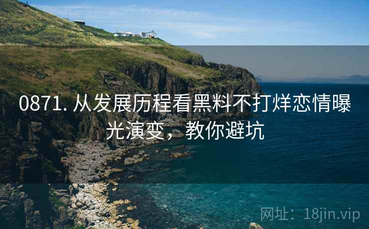 0871. 从发展历程看黑料不打烊恋情曝光演变，教你避坑