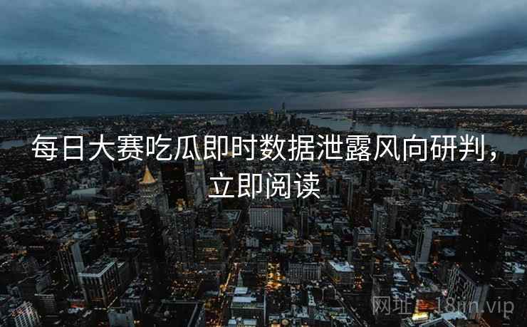 每日大赛吃瓜即时数据泄露风向研判，立即阅读