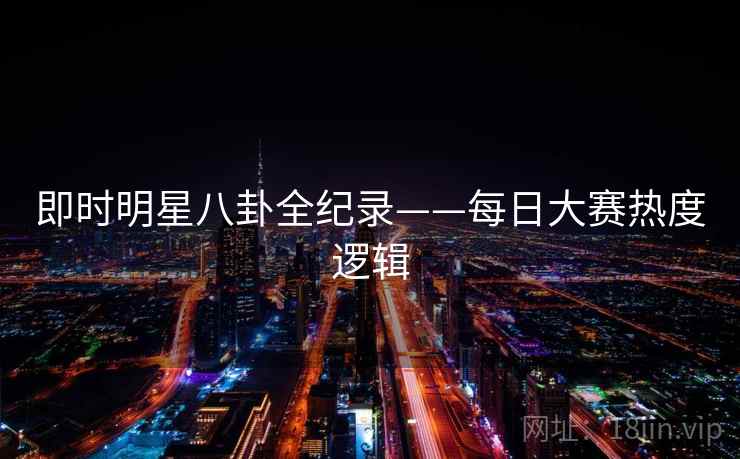 即时明星八卦全纪录——每日大赛热度逻辑