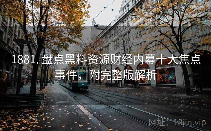 1881. 盘点黑料资源财经内幕十大焦点事件，附完整版解析