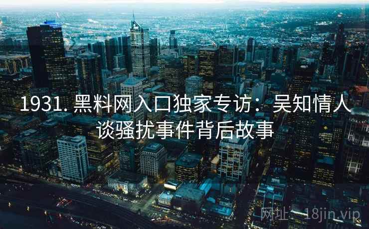 1931. 黑料网入口独家专访：吴知情人谈骚扰事件背后故事
