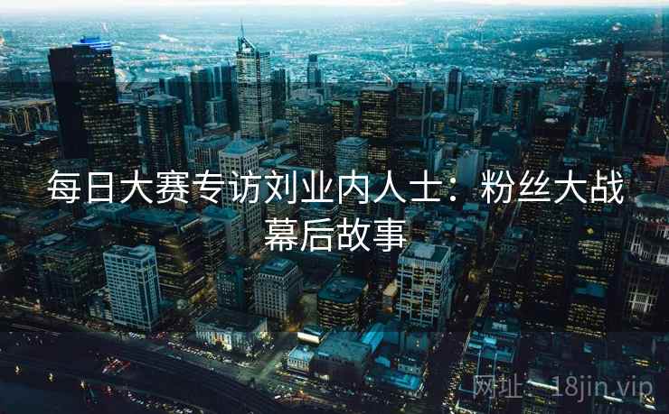 每日大赛专访刘业内人士：粉丝大战幕后故事