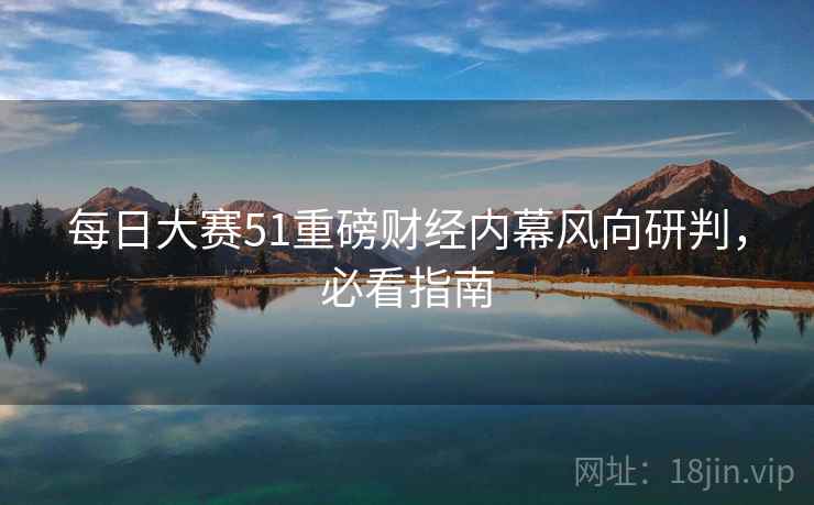 每日大赛51重磅财经内幕风向研判，必看指南