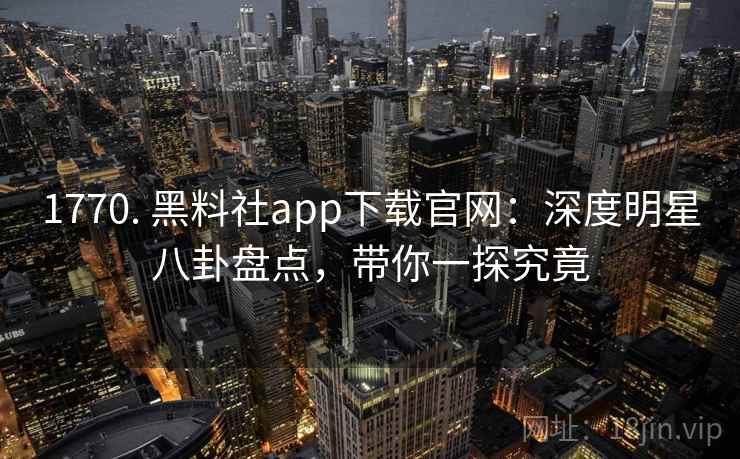 1770. 黑料社app下载官网：深度明星八卦盘点，带你一探究竟
